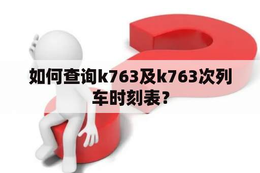 如何查询k763及k763次列车时刻表？