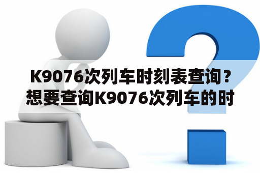 K9076次列车时刻表查询？想要查询K9076次列车的时刻表吗？可以在12306官网或相关铁路客服平台上进行查询，也可以使用一些第三方查询工具，注意核对准确性并提前了解站点候车情况。