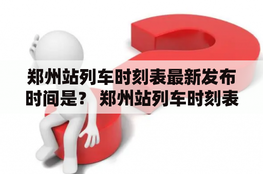 郑州站列车时刻表最新发布时间是？ 郑州站列车时刻表及最新更新情况详解