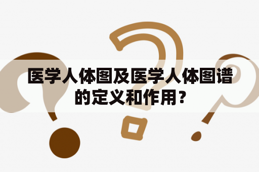 医学人体图及医学人体图谱的定义和作用？