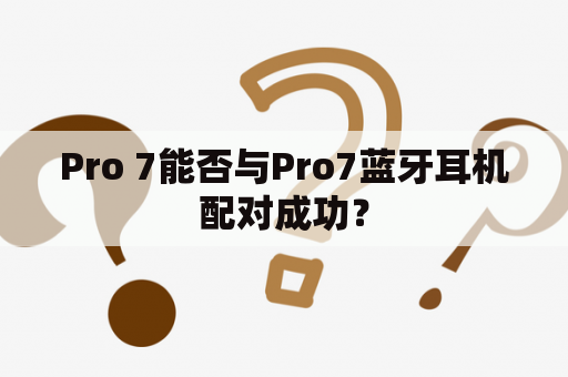 Pro 7能否与Pro7蓝牙耳机配对成功？