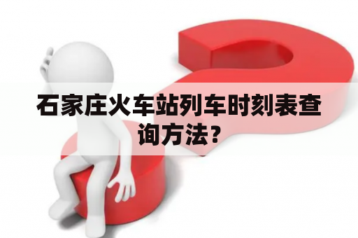 石家庄火车站列车时刻表查询方法？