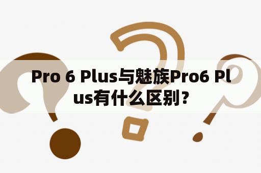 Pro 6 Plus与魅族Pro6 Plus有什么区别？