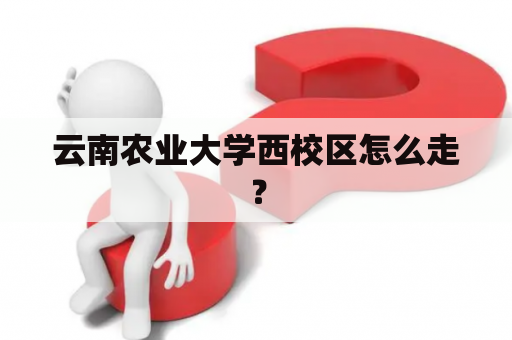 云南农业大学西校区怎么走？