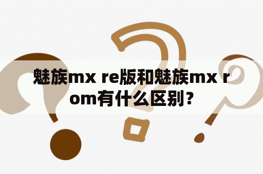 魅族mx re版和魅族mx rom有什么区别？