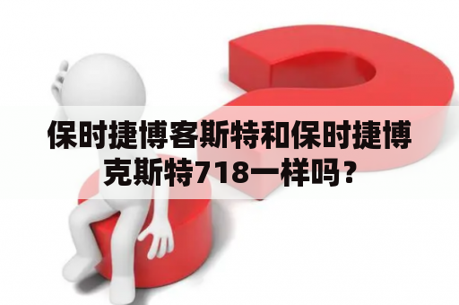 保时捷博客斯特和保时捷博克斯特718一样吗？