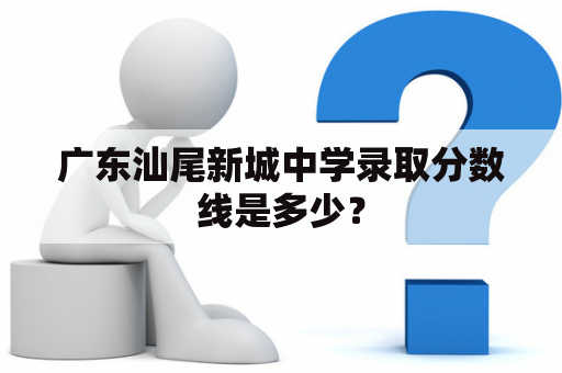 广东汕尾新城中学录取分数线是多少？