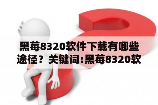 黑莓8320软件下载有哪些途径？关键词:黑莓8320软件、黑莓8320软件下载