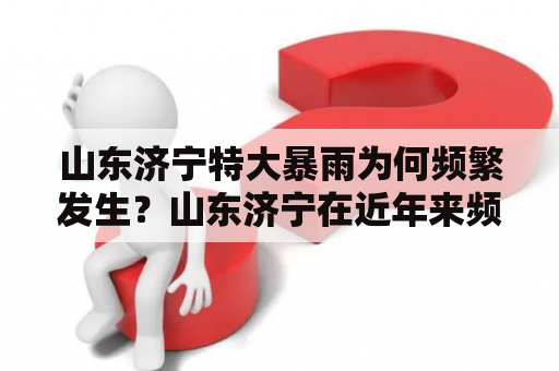 山东济宁特大暴雨为何频繁发生？山东济宁在近年来频繁出现特大暴雨，给当地居民带来了极大的不便和损失。造成这种现象的原因有很多，主要是地形、气象等多种因素共同作用的结果。