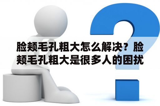 脸颊毛孔粗大怎么解决？脸颊毛孔粗大是很多人的困扰，但是经过正确的护肤方法和生活习惯调整，是可以改善的。