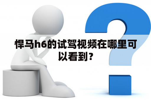 悍马h6的试驾视频在哪里可以看到？