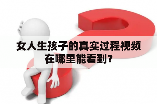 女人生孩子的真实过程视频在哪里能看到？