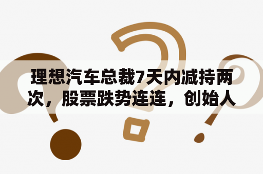 理想汽车总裁7天内减持两次，股票跌势连连，创始人解禁时间何时？