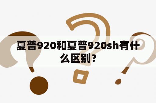 夏普920和夏普920sh有什么区别？