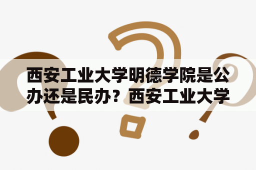 西安工业大学明德学院是公办还是民办？西安工业大学明德学院西安工业大学公办民办教育制度