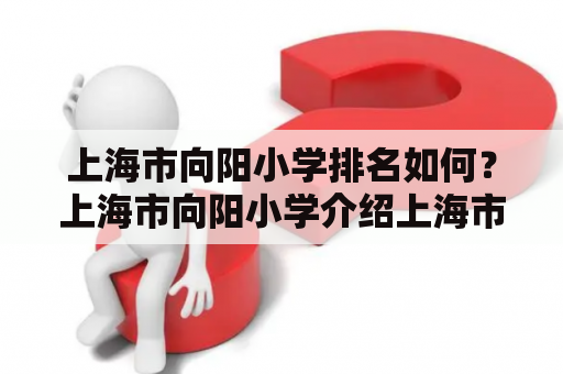 上海市向阳小学排名如何？上海市向阳小学介绍上海市向阳小学位于浦东新区，是一所全日制小学，学校占地面积达到25000平方米，校舍建筑面积达到10000多平方米，拥有先进的教学设施和良好的学习环境。学校重视学生的全面发展，注重培养学生的创新精神和实践能力。此外，学校还积极开展各种校园文化活动，丰富学生的课余生活。