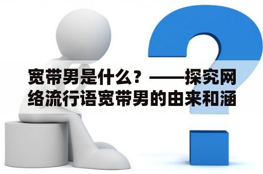 宽带男是什么？——探究网络流行语宽带男的由来和涵义