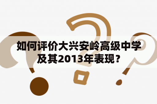 如何评价大兴安岭高级中学及其2013年表现？