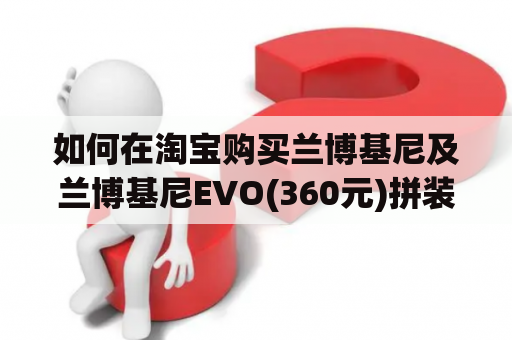 如何在淘宝购买兰博基尼及兰博基尼EVO(360元)拼装图纸？