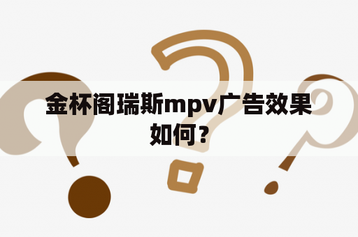 金杯阁瑞斯mpv广告效果如何？