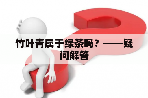 竹叶青属于绿茶吗？——疑问解答