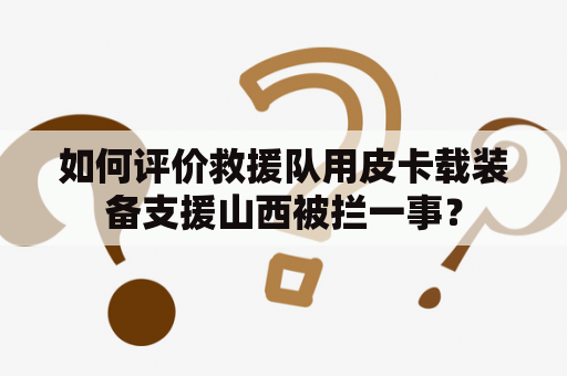 如何评价救援队用皮卡载装备支援山西被拦一事？