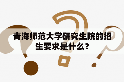 青海师范大学研究生院的招生要求是什么？