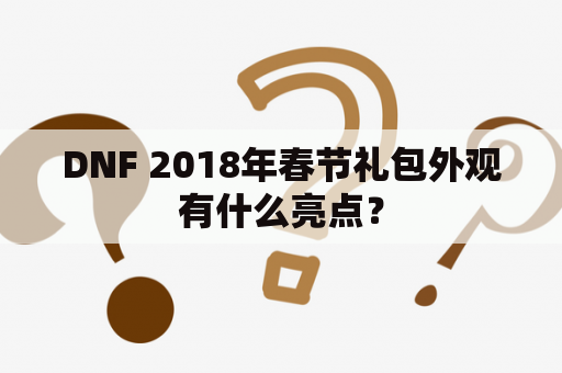 DNF 2018年春节礼包外观有什么亮点？