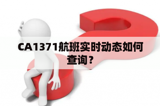 CA1371航班实时动态如何查询？