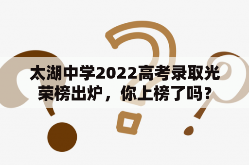 太湖中学2022高考录取光荣榜出炉，你上榜了吗？