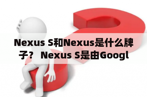 Nexus S和Nexus是什么牌子？ Nexus S是由Google和三星合作推出的一款Android智能手机，而Nexus是Google旗下的品牌，推出的产品包括手机、平板电脑等。下面就分别详细介绍一下这两个品牌。