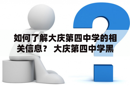 如何了解大庆第四中学的相关信息？ 大庆第四中学黑龙江大庆第四中学