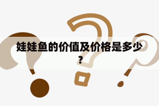 娃娃鱼的价值及价格是多少？