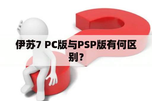 伊苏7 PC版与PSP版有何区别？