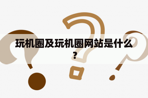 玩机圈及玩机圈网站是什么？