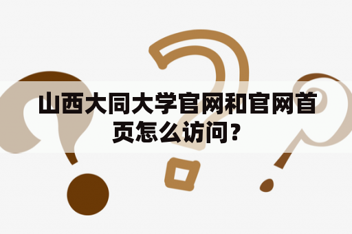 山西大同大学官网和官网首页怎么访问？