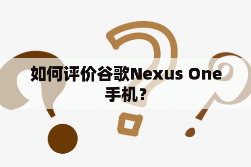 如何评价谷歌Nexus One手机？