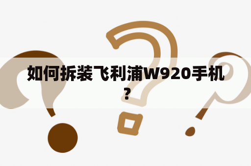 如何拆装飞利浦W920手机？