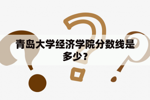 青岛大学经济学院分数线是多少？