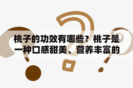 桃子的功效有哪些？桃子是一种口感甜美、营养丰富的水果，其功效不仅限于美容养颜。桃子含有丰富的维生素C、维生素A、钾、纤维素等营养物质，能够提高免疫力、促进肠道健康、降低血压、预防贫血等疾病。此外，桃子还能够减缓衰老、防止血管硬化、促进睡眠等作用。但是，桃子的糖分较高，患有糖尿病和胃肠疾病的人群应适量食用。 