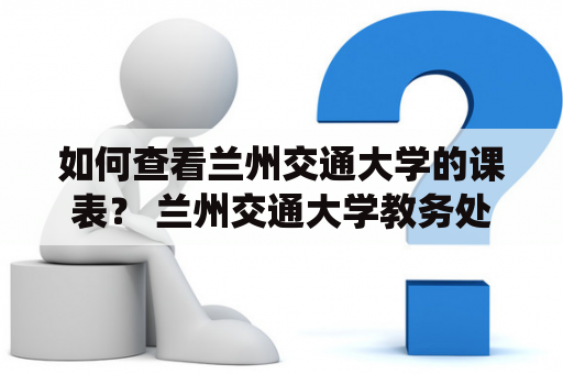 如何查看兰州交通大学的课表？ 兰州交通大学教务处提供了多种方式供学生查看课表。学生可以通过在教务系统中登录自己的学号和密码，在“我的课表”栏目中查看课程表。此外，学生还可以在校内的计算机上或使用移动设备下载“爱课表”APP进行查看。同时，学校还会在每个学期开始前将课表打印出来，供学生到学院办公室领取。需要注意的是，课表可能会出现变动，学生要及时关注教务处发布的通知和修改的课表。