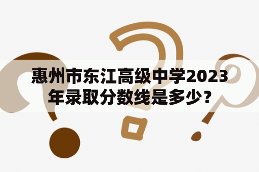 惠州市东江高级中学2023年录取分数线是多少？