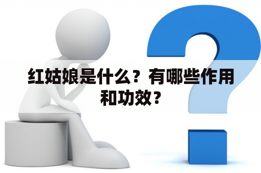 红姑娘是什么？有哪些作用和功效？