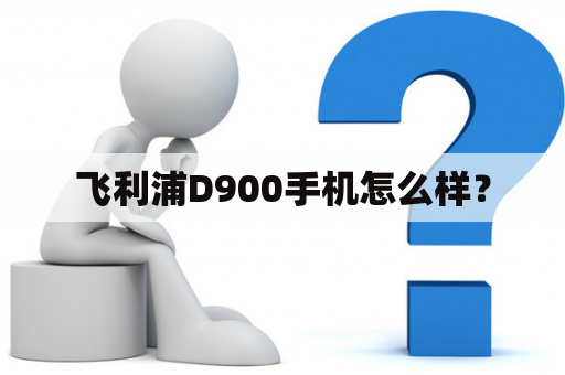 飞利浦D900手机怎么样？