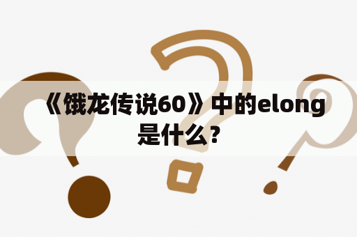 《饿龙传说60》中的elong是什么？