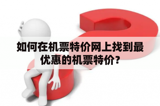 如何在机票特价网上找到最优惠的机票特价？