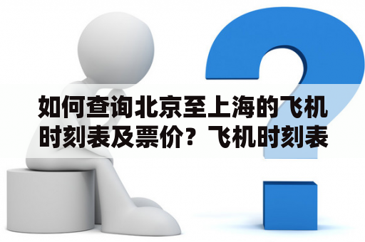 如何查询北京至上海的飞机时刻表及票价？飞机时刻表查询