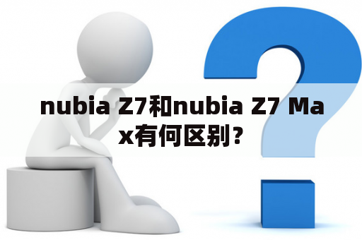 nubia Z7和nubia Z7 Max有何区别？