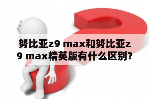 努比亚z9 max和努比亚z9 max精英版有什么区别？