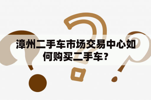 漳州二手车市场交易中心如何购买二手车？